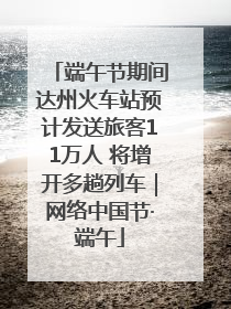 端午节期间达州火车站预计发送旅客11万人 将增开多趟列车｜网络中国节·端午