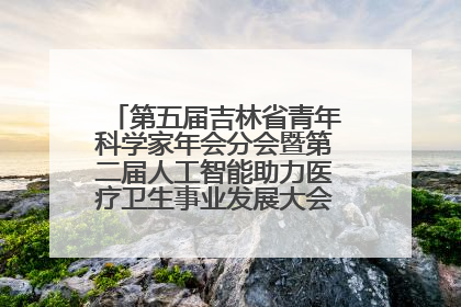 第五届吉林省青年科学家年会分会暨第二届人工智能助力医疗卫生事业发展大会在长春召开