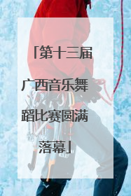第十三届广西音乐舞蹈比赛圆满落幕