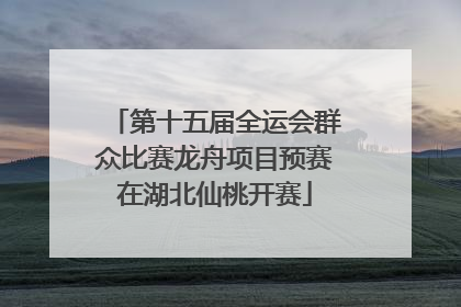 第十五届全运会群众比赛龙舟项目预赛在湖北仙桃开赛