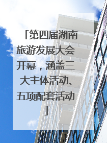 第四届湖南旅游发展大会开幕，涵盖三大主体活动、五项配套活动