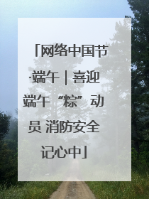 网络中国节·端午｜喜迎端午“粽”动员 消防安全记心中