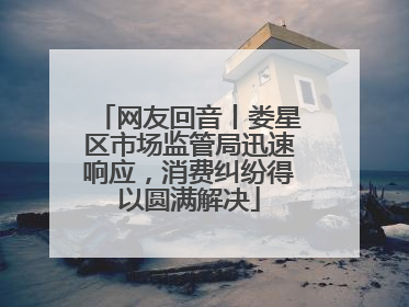 网友回音丨娄星区市场监管局迅速响应，消费纠纷得以圆满解决