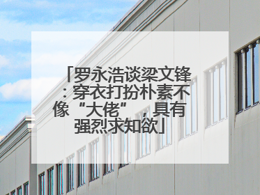 罗永浩谈梁文锋：穿衣打扮朴素不像“大佬”，具有强烈求知欲