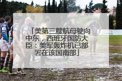 美第三艘航母驶向中东，西班牙国防大臣：美军轰炸机已部署在该国南部