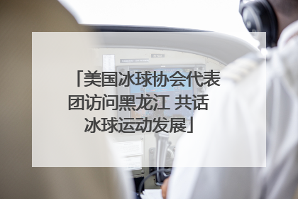 美国冰球协会代表团访问黑龙江 共话冰球运动发展