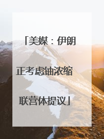 美媒：伊朗正考虑铀浓缩联营体提议