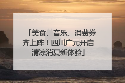 美食、音乐、消费券齐上阵！四川广元开启清凉消夏新体验