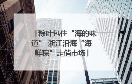 粽叶包住“海的味道” 浙江沿海“海鲜粽”走俏市场
