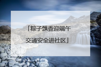 粽子飘香迎端午 交通安全进社区