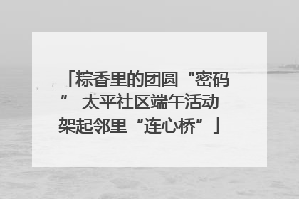 粽香里的团圆“密码” 太平社区端午活动架起邻里“连心桥”