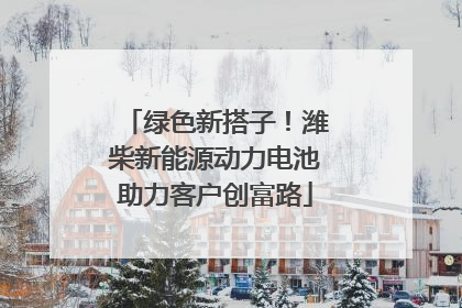 绿色新搭子！潍柴新能源动力电池助力客户创富路