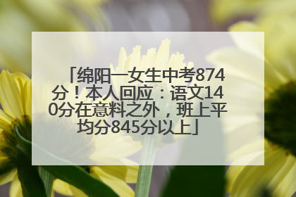 绵阳一女生中考874分！本人回应：语文140分在意料之外，班上平均分845分以上