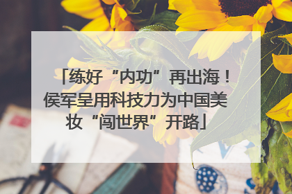 练好“内功”再出海！侯军呈用科技力为中国美妆“闯世界”开路