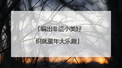 编出非遗小美好 织就童年大乐趣