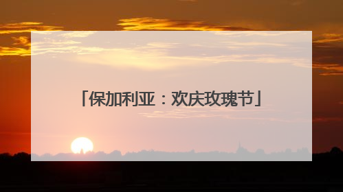 保加利亚：欢庆玫瑰节