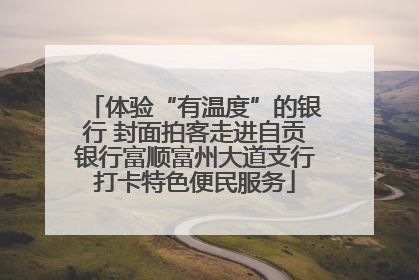体验“有温度”的银行 封面拍客走进自贡银行富顺富州大道支行打卡特色便民服务