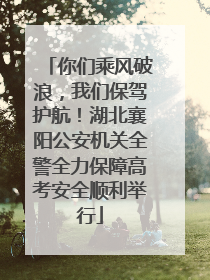 你们乘风破浪，我们保驾护航！湖北襄阳公安机关全警全力保障高考安全顺利举行