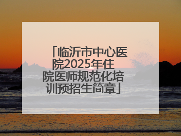 临沂市中心医院2025年住院医师规范化培训预招生简章