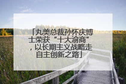 丸美总裁孙怀庆博士荣获“十大渝商”，以长期主义战略走自主创新之路