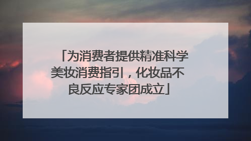 为消费者提供精准科学美妆消费指引，化妆品不良反应专家团成立