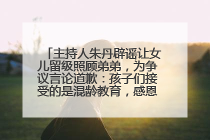 主持人朱丹辟谣让女儿留级照顾弟弟，为争议言论道歉：孩子们接受的是混龄教育，感恩每一条批评