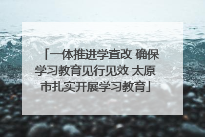 一体推进学查改 确保学习教育见行见效 太原市扎实开展学习教育