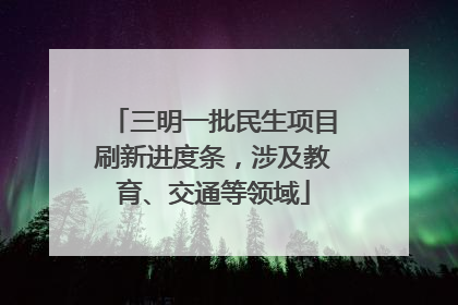 三明一批民生项目刷新进度条，涉及教育、交通等领域