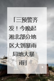 三预警齐发！今晚起湘北部分地区大到暴雨 局地大暴雨