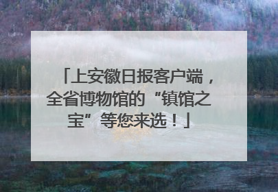上安徽日报客户端，全省博物馆的“镇馆之宝”等您来选！