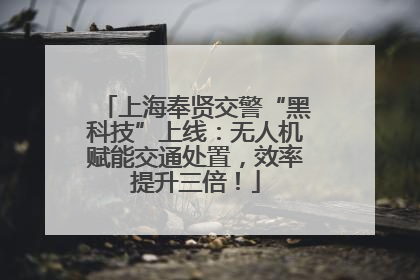 上海奉贤交警“黑科技”上线：无人机赋能交通处置，效率提升三倍！