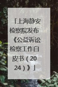 上海静安检察院发布《公益诉讼检察工作白皮书（2024）》