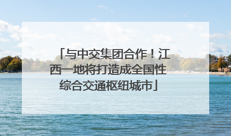 与中交集团合作！江西一地将打造成全国性综合交通枢纽城市