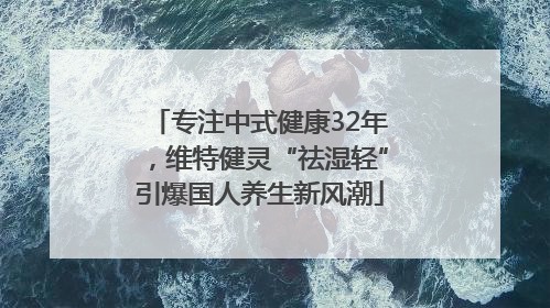 专注中式健康32年，维特健灵“祛湿轻”引爆国人养生新风潮