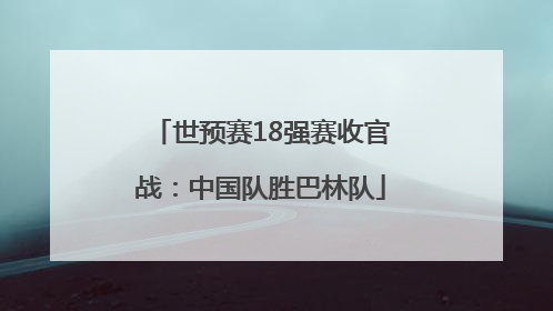 世预赛18强赛收官战：中国队胜巴林队