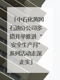 中石化黄冈石油分公司多措并举推进“安全生产月”系列活动走深走实
