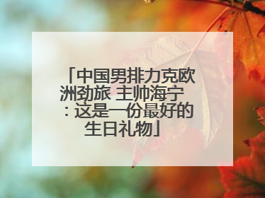 中国男排力克欧洲劲旅 主帅海宁：这是一份最好的生日礼物