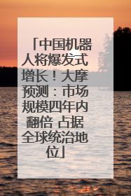 中国机器人将爆发式增长！大摩预测：市场规模四年内翻倍 占据全球统治地位