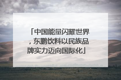 中国能量闪耀世界，东鹏饮料以民族品牌实力迈向国际化