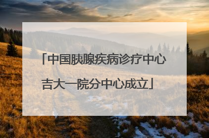中国胰腺疾病诊疗中心吉大一院分中心成立