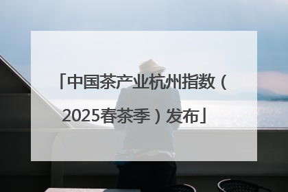 中国茶产业杭州指数（2025春茶季）发布