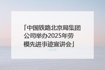 中国铁路北京局集团公司举办2025年劳模先进事迹宣讲会