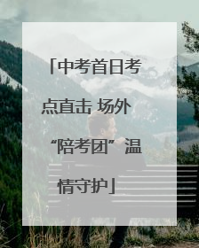 中考首日考点直击 场外“陪考团”温情守护