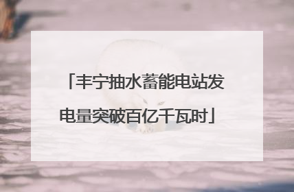 丰宁抽水蓄能电站发电量突破百亿千瓦时