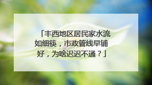 丰西地区居民家水流如细筷，市政管线早铺好，为啥迟迟不通？