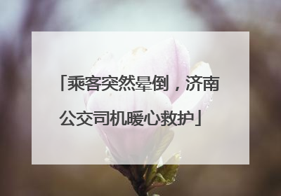 乘客突然晕倒，济南公交司机暖心救护