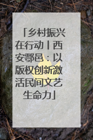 乡村振兴在行动丨西安鄠邑：以版权创新激活民间文艺生命力