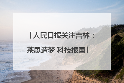人民日报关注吉林：茶思造梦 科技报国