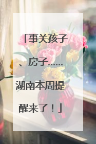 事关孩子、房子……湖南本周提醒来了！