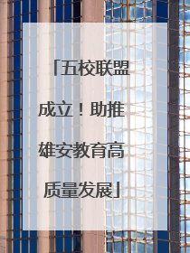 五校联盟成立！助推雄安教育高质量发展